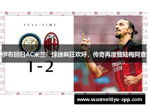 伊布回归AC米兰！球迷疯狂欢呼，传奇再度登陆梅阿查