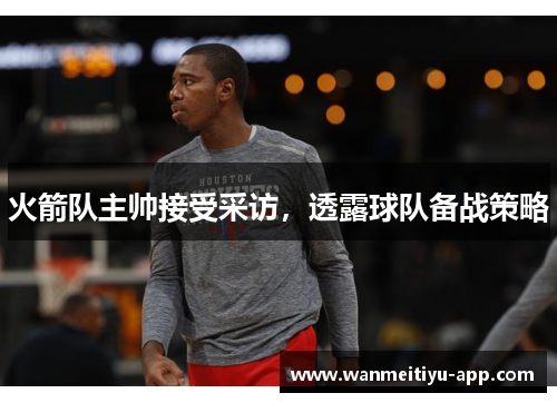 火箭队主帅接受采访，透露球队备战策略