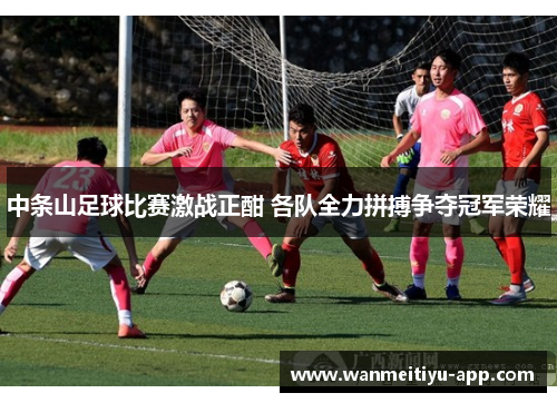 中条山足球比赛激战正酣 各队全力拼搏争夺冠军荣耀
