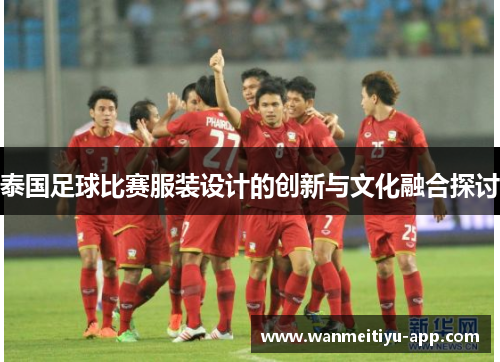 泰国足球比赛服装设计的创新与文化融合探讨