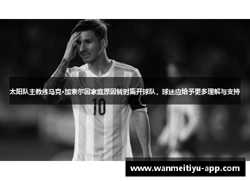 太阳队主教练马克·加索尔因家庭原因暂时离开球队，球迷应给予更多理解与支持