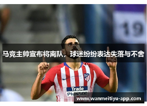 马竞主帅宣布将离队，球迷纷纷表达失落与不舍