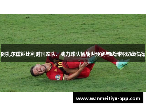 阿扎尔重返比利时国家队，助力球队备战世预赛与欧洲杯双线作战