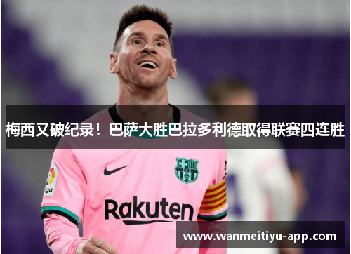 梅西又破纪录！巴萨大胜巴拉多利德取得联赛四连胜