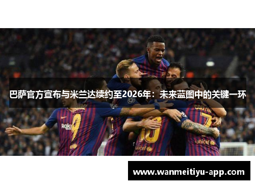 巴萨官方宣布与米兰达续约至2026年：未来蓝图中的关键一环