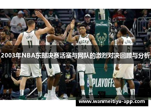 2003年NBA东部决赛活塞与网队的激烈对决回顾与分析