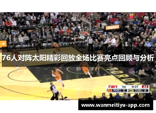 76人对阵太阳精彩回放全场比赛亮点回顾与分析
