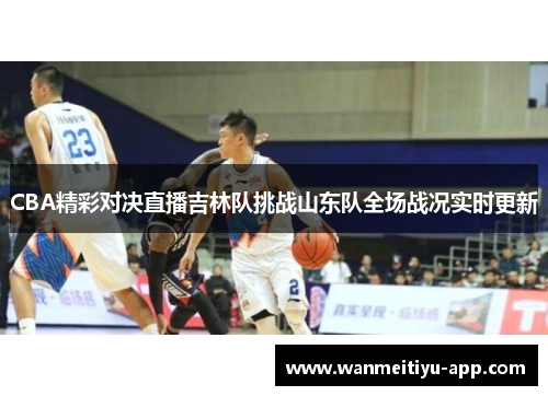 CBA精彩对决直播吉林队挑战山东队全场战况实时更新