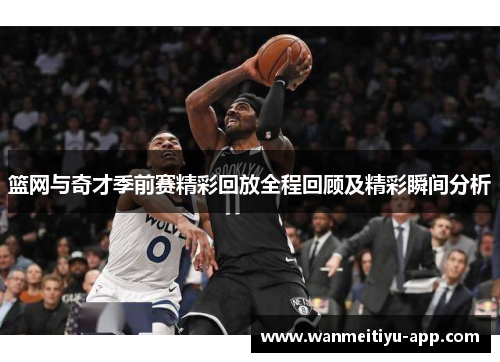 篮网与奇才季前赛精彩回放全程回顾及精彩瞬间分析
